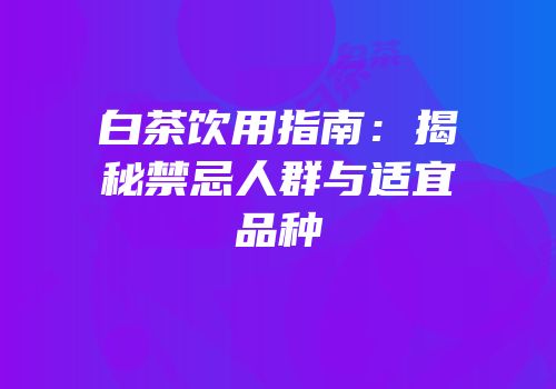 白茶饮用指南：揭秘禁忌人群与适宜品种