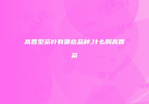 高香型茶叶有哪些品种,什么叫高香茶