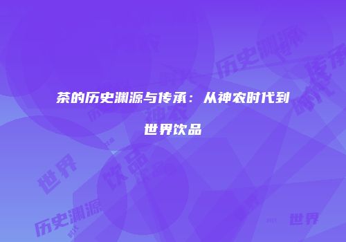 茶的历史渊源与传承：从神农时代到世界饮品