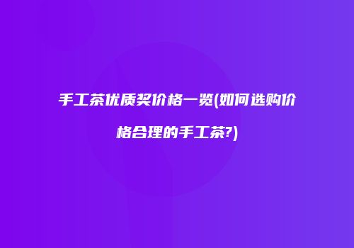 手工茶优质奖价格一览(如何选购价格合理的手工茶?)