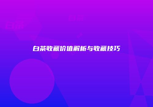 白茶收藏价值解析与收藏技巧