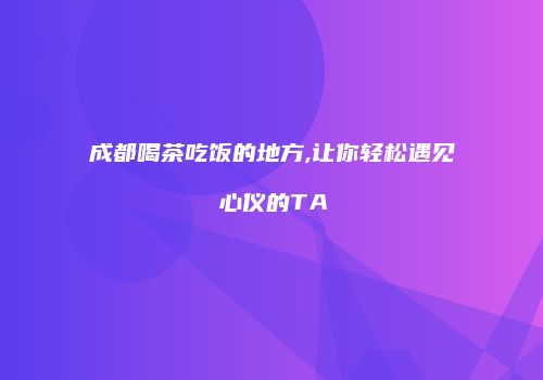 成都喝茶吃饭的地方,让你轻松遇见心仪的TA