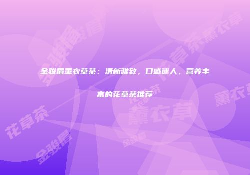 金骏眉薰衣草茶：清新雅致，口感迷人，营养丰富的花草茶推荐