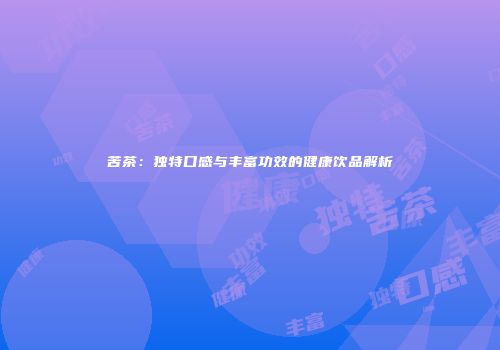 苦茶：独特口感与丰富功效的健康饮品解析