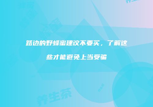 路边的野蜂蜜建议不要买，了解这些才能避免上当受骗