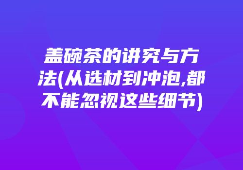 盖碗茶的讲究与方法(从选材到冲泡,都不能忽视这些细节)