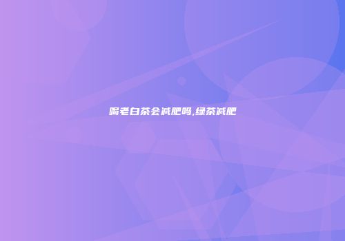 喝老白茶会减肥吗,绿茶减肥