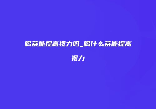 喝茶能提高视力吗_喝什么茶能提高视力