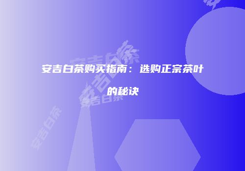 安吉白茶购买指南：选购正宗茶叶的秘诀