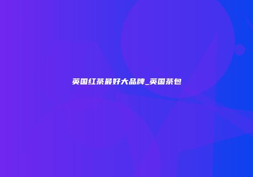 英国红茶最好大品牌_英国茶包