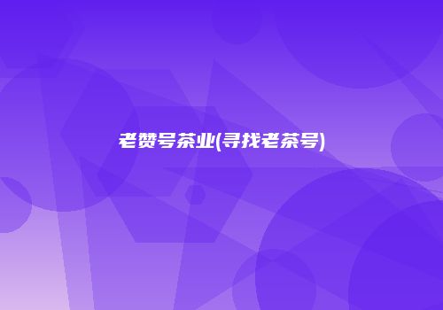 老赞号茶业(寻找老茶号)