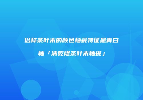 俗称茶叶末的颜色釉瓷特征是青白釉「清乾隆茶叶末釉瓷」