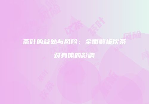 茶叶的益处与风险：全面解析饮茶对身体的影响