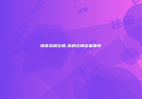 湖南茶峒古镇,茶峒古镇住宿推荐