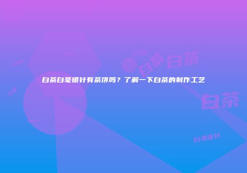 白茶白毫银针有茶饼吗？了解一下白茶的制作工艺
