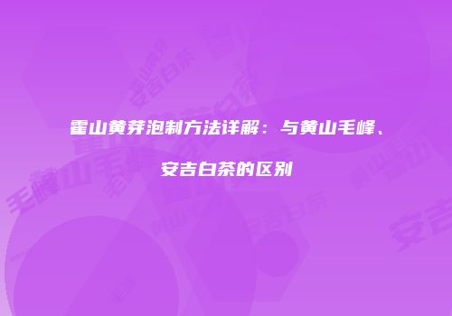 霍山黄芽泡制方法详解：与黄山毛峰、安吉白茶的区别