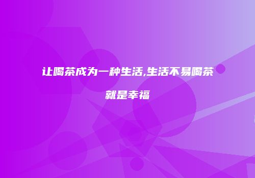让喝茶成为一种生活,生活不易喝茶就是幸福