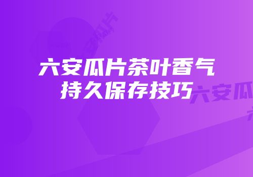 六安瓜片茶叶香气持久保存技巧