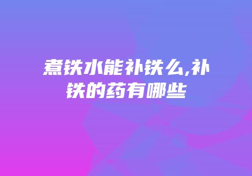 煮铁水能补铁么,补铁的药有哪些