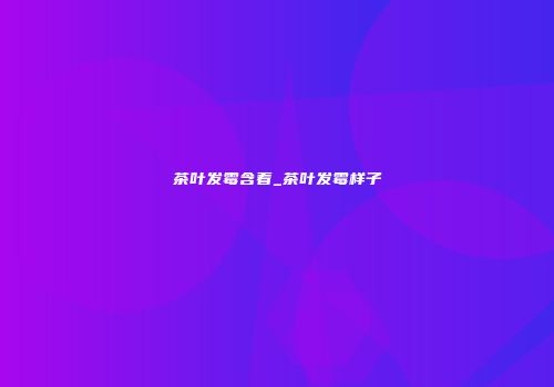 茶叶发霉含着_茶叶发霉样子