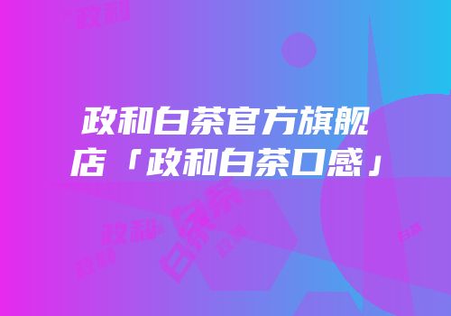政和白茶官方旗舰店「政和白茶口感」