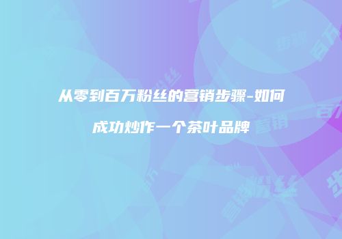 从零到百万粉丝的营销步骤-如何成功炒作一个茶叶品牌