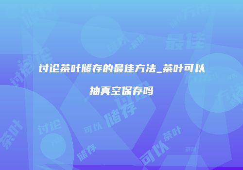 讨论茶叶储存的最佳方法_茶叶可以抽真空保存吗
