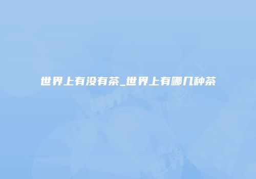 世界上有没有茶_世界上有哪几种茶
