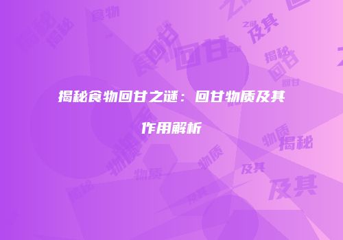 揭秘食物回甘之谜：回甘物质及其作用解析