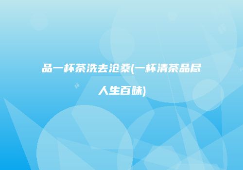 品一杯茶洗去沧桑(一杯清茶品尽人生百味)