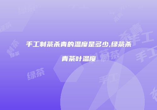 手工制茶杀青的温度是多少,绿茶杀青茶叶温度