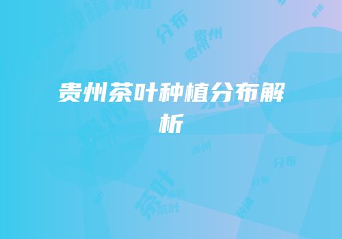 贵州茶叶种植分布解析