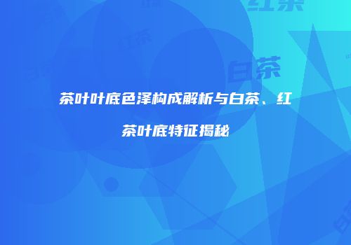 茶叶叶底色泽构成解析与白茶、红茶叶底特征揭秘