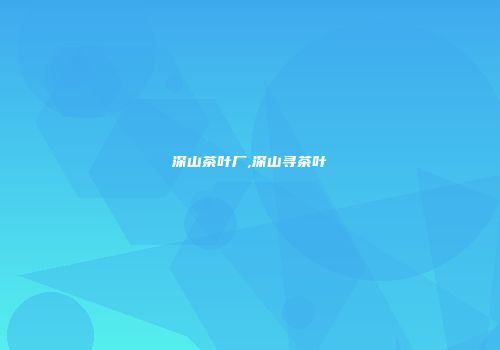 深山茶叶厂,深山寻茶叶