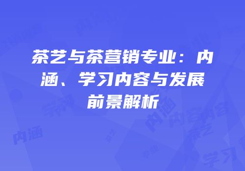 茶艺与茶营销专业：内涵、学习内容与发展前景解析