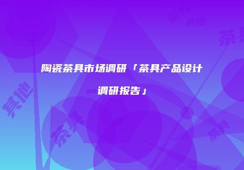陶瓷茶具市场调研「茶具产品设计调研报告」