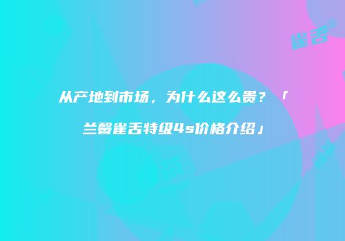 从产地到市场，为什么这么贵？「兰馨雀舌特级4s价格介绍」