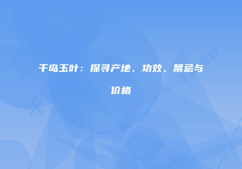 千岛玉叶：探寻产地、功效、禁忌与价格