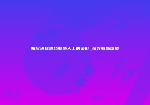 如何选择适合敏感人士的茶叶_茶叶敏感体质