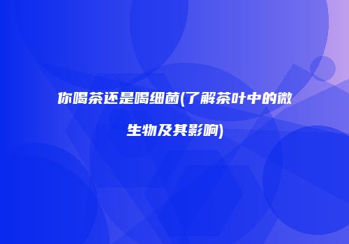 你喝茶还是喝细菌(了解茶叶中的微生物及其影响)