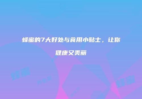 蜂蜜的7大好处与食用小贴士，让你健康又美丽