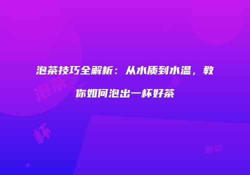 泡茶技巧全解析：从水质到水温，教你如何泡出一杯好茶