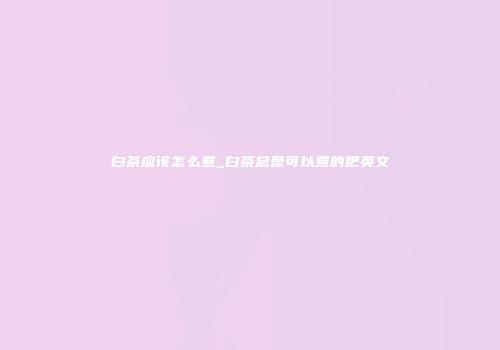 白茶应该怎么煮_白茶总是可以煮的吧英文