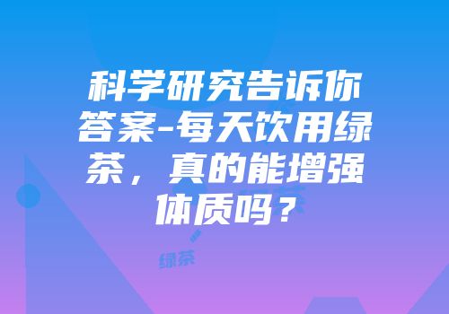 科学研究告诉你答案-每天饮用绿茶，真的能增强体质吗？