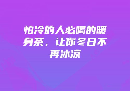 怕冷的人必喝的暖身茶，让你冬日不再冰凉