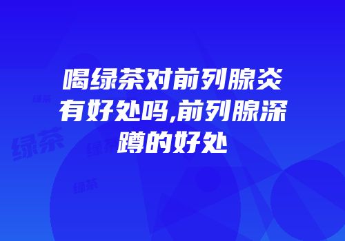 喝绿茶对前列腺炎有好处吗,前列腺深蹲的好处