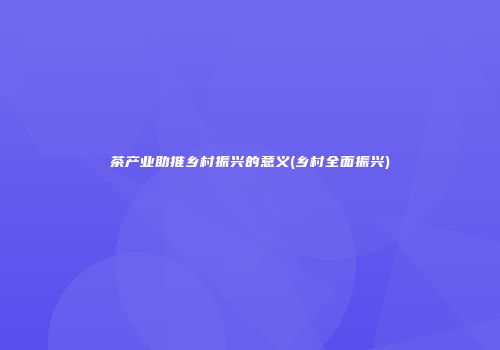 茶产业助推乡村振兴的意义(乡村全面振兴)