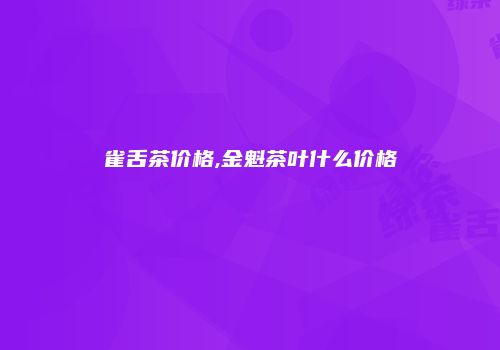 雀舌茶价格,金魁茶叶什么价格