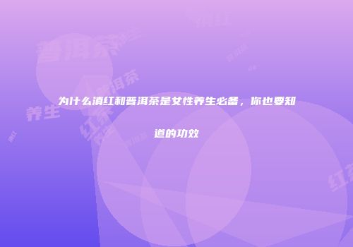 为什么滇红和普洱茶是女性养生必备，你也要知道的功效