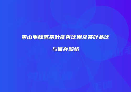 黄山毛峰陈茶叶能否饮用及茶叶品饮与保存解析